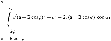 $$ \begin{gathered} {\text{A}} \hfill \\ {\text{ = }}\int\limits_{0}^{{2\pi }} {\sqrt {({\text{a}} - {\text{B}}\,{\text{cos}}\varphi )^{2} + c^{2} + 2c({\text{a}}\,{\text{ - }}\,{\text{B}}\,{\text{cos}}\,\varphi )\,\cos \,\alpha _{1} } } \hfill \\ \cdot \frac{{d\varphi }}{{{\text{a}} - {\text{B}}\cos \varphi }}\, \hfill \\ \end{gathered} $$