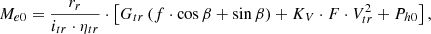 $$ {M_{e0}} = \frac{{{r_r}}}{{{i_{tr}} \cdot {\eta _{tr}}}} \cdot \left[ {{G_{tr}}\left( {f \cdot \cos \beta + \sin \beta } \right) + {K_V} \cdot F \cdot V_{tr}^2 + {P_{h0}}} \right], $$