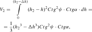 $$ \begin{gathered} {V_2} = \int\limits_0^{({h_2} - \Delta h)} {{{({h_2} - h)}^2}Ct{g^2}\psi \cdot Ctg\alpha \cdot dh = } \hfill \\ \,\,\,\,\, = \frac{1}{3}({h_2}^3 - \Delta {h^3})Ct{g^2}\psi \cdot Ctg\alpha , \hfill \\ \end{gathered} $$