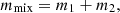 $$ m_{{{\text{mix}}}} = m_{1} + m_{2} , $$