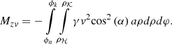 $$ {M_{zv}} = - \int\limits_{{\phi _n}}^{{\phi _k}} {\int\limits_{{\rho _{\cal H}}}^{{\rho _{\cal K}}} {\gamma {v^2}{{\cos }^2}\left( \alpha \right)a\rho d\rho d\varphi .} } $$