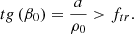$$ tg\left( {{\beta _0}} \right) = \frac{a}{{{\rho _0}}} > {f_{tr}}. $$