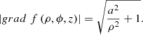 $$ \left| {grad\;f\left( {\rho ,\phi ,z} \right)} \right| = \sqrt {\frac{{{a^2}}}{{{\rho ^2}}} + 1} . $$
