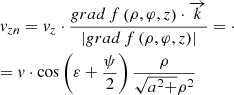 $$ \begin{gathered} {v_{zn}} = {v_z} \cdot \frac{{grad\,f\left( {\rho ,\varphi ,z} \right) \cdot \overrightarrow k }}{{\left| {grad\,f\left( {\rho ,\varphi ,z} \right)} \right|}} = \cdot \hfill \\ = v \cdot \cos \left( {\varepsilon + \frac{\psi }{2}} \right)\frac{\rho }{{\sqrt {{a^2} + } {\rho ^2}}} \hfill \\ \end{gathered} $$