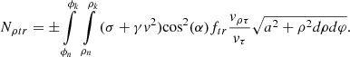 $$ {N_{\rho tr}} = \pm \int\limits_{{\phi _n}}^{{\phi _k}} {} \int\limits_{{\rho _n}}^{{\rho _k}} {(\sigma + \gamma {v^2}){{\cos }^2}(\alpha ){f_{tr}}\frac{{{v_{\rho \tau }}}}{{{v_\tau }}}\sqrt {{a^2} + {\rho ^2}d\rho d\varphi } } . $$