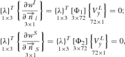 $$ \begin{gathered} \mathop {\left\{ \lambda \right\}^{T} }\limits_{{1 \times 3}} \mathop {\left\{ {\frac{{\partial w^{l} }}{{\partial \overrightarrow {n} _{l} }}} \right\}}\limits_{{3 \times 1}} = \mathop {\left\{ \lambda \right\}^{T} }\limits_{{1 \times 3}} \mathop {\left[ {\Phi _{1} } \right]}\limits_{{3 \times 72}} \mathop {\left\{ {V_{y}^{L} } \right\}}\limits_{{72 \times 1}} = 0; \hfill \\ \mathop {\left\{ \lambda \right\}^{T} }\limits_{{1 \times 3}} \mathop {\left\{ {\frac{{\partial w^{S} }}{{\partial \overrightarrow {n} _{S} }}} \right\}}\limits_{{3 \times 1}} = \mathop {\left\{ \lambda \right\}^{T} }\limits_{{1 \times 3}} \mathop {\left[ {\Phi _{2} } \right]}\limits_{{3 \times 72}} \mathop {\left\{ {V_{y}^{L} } \right\}}\limits_{{72 \times 1}} = 0, \hfill \\ \end{gathered} $$