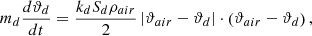 $${m_d}{{d{\vartheta _d}} \over {dt}} = {{{k_d}{S_d}{\rho _{air}}} \over 2}\left| {{\vartheta _{air}} - {\vartheta _d}} \right| \cdot \left( {{\vartheta _{air}} - {\vartheta _d}} \right),$$